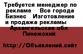 Требуется менеджер по рекламе! - Все города Бизнес » Изготовление и продажа рекламы   . Архангельская обл.,Пинежский 